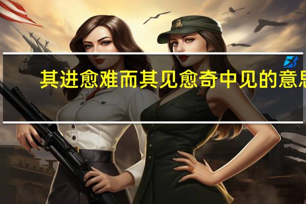 其进愈难而其见愈奇中见的意思