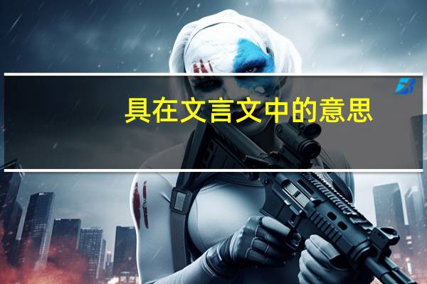 具在文言文中的意思