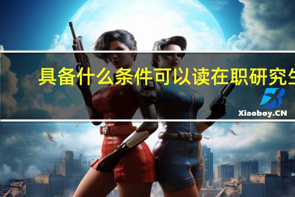 具备什么条件可以读在职研究生