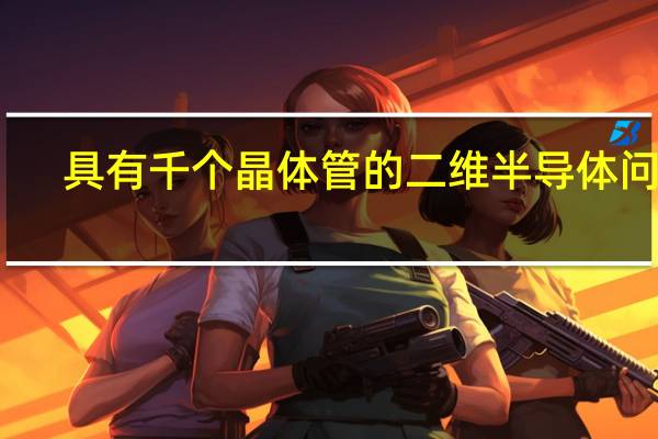 具有千个晶体管的二维半导体问世