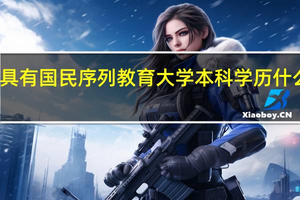 具有国民序列教育大学本科学历什么意思