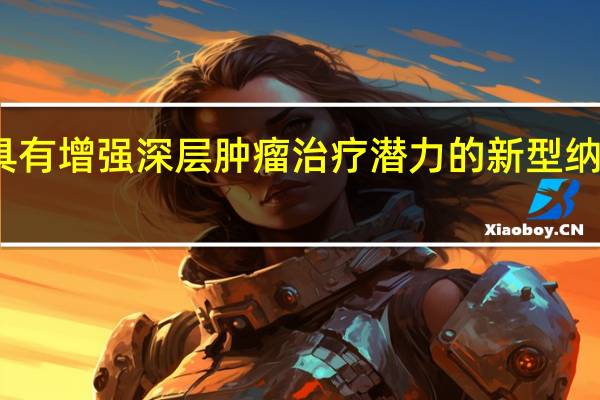 具有增强深层肿瘤治疗潜力的新型纳米颗粒
