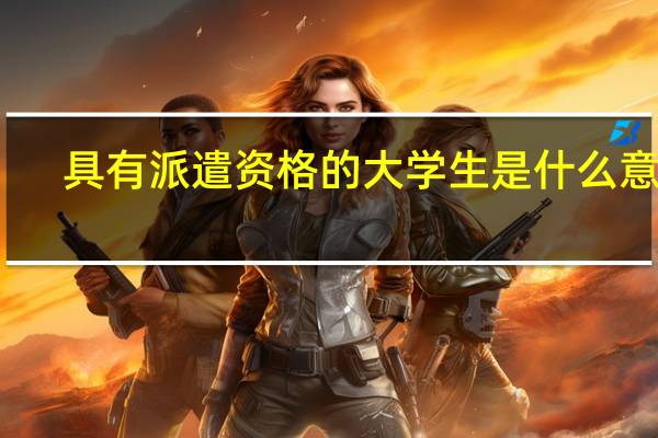 具有派遣资格的大学生是什么意思
