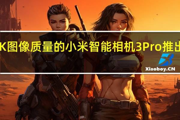 具有3K图像质量的小米智能相机3Pro推出售价319元