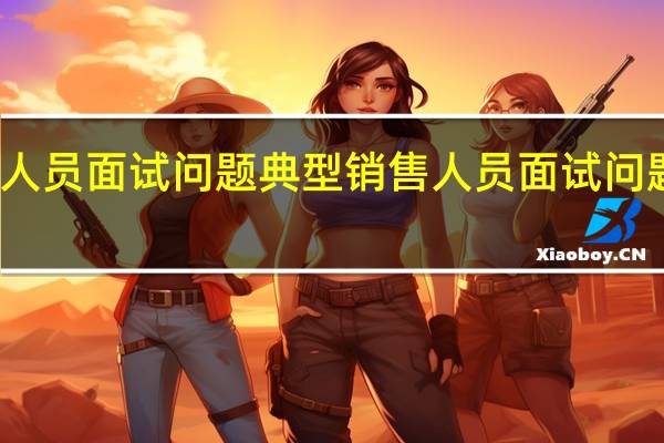 典型销售人员面试问题 典型销售人员面试问题回答技巧分享