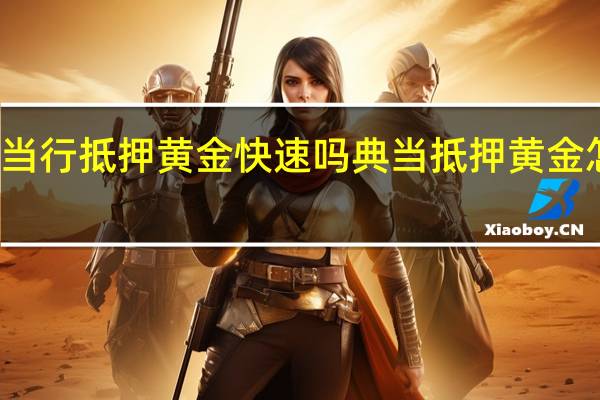 典当行抵押黄金快速吗 典当抵押黄金怎么收费