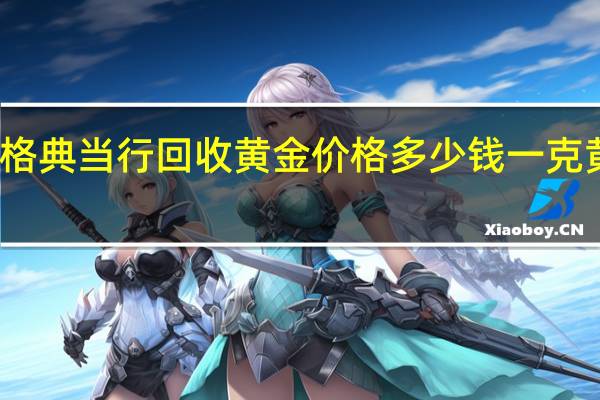 典当行黄金价格典当行回收黄金价格多少钱一克 黄金回收多少钱一克