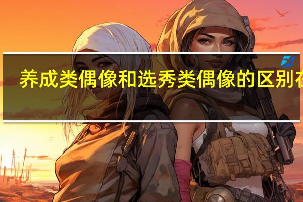 养成类偶像和选秀类偶像的区别在哪