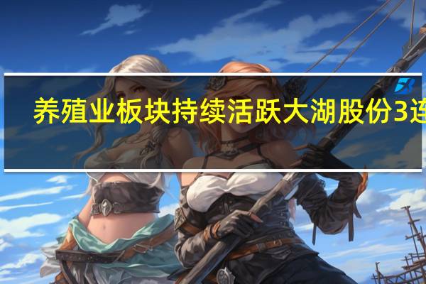 养殖业板块持续活跃大湖股份3连板