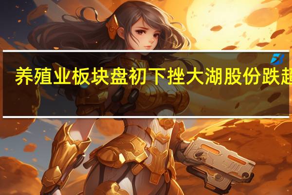 养殖业板块盘初下挫 大湖股份跌超5%