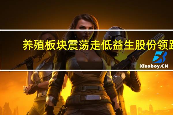 养殖板块震荡走低 益生股份领跌