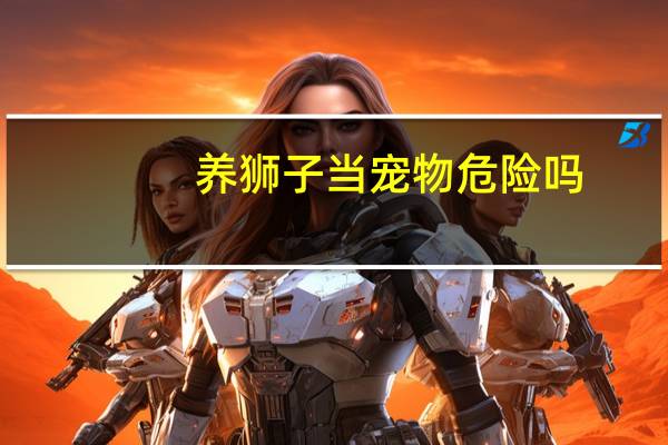 养狮子当宠物危险吗