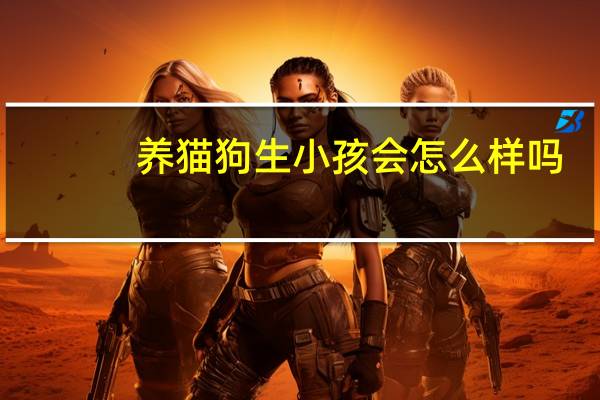 养猫狗生小孩会怎么样吗