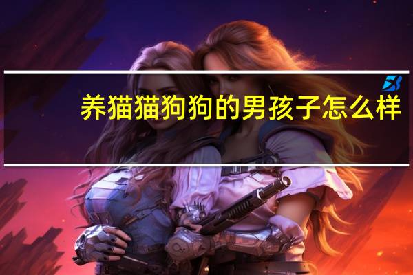 养猫猫狗狗的男孩子怎么样
