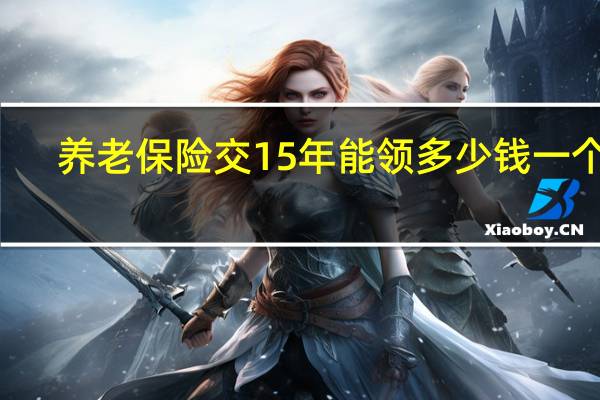 养老保险交15年能领多少钱一个月（养老保险交够15年能领多少钱）