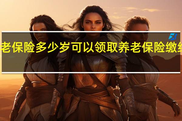 养老保险多少岁可以领取　养老保险缴纳多少钱