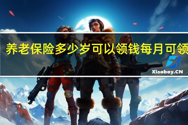 养老保险多少岁可以领钱　每月可领多少