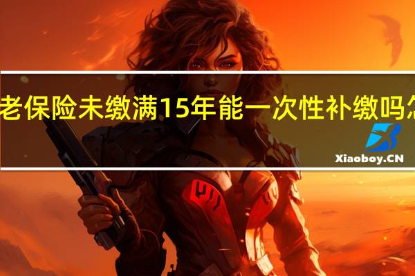养老保险未缴满15年能一次性补缴吗　怎么处理