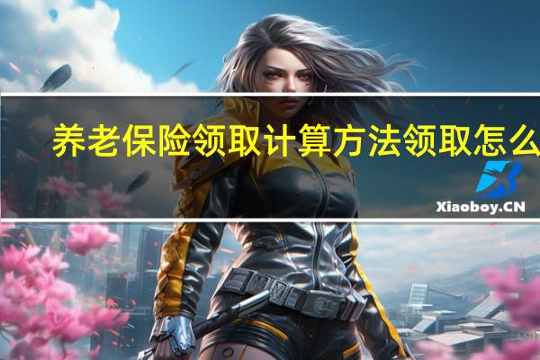 养老保险领取计算方法 领取怎么算