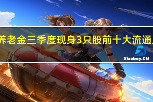 养老金三季度现身3只股前十大流通股东榜