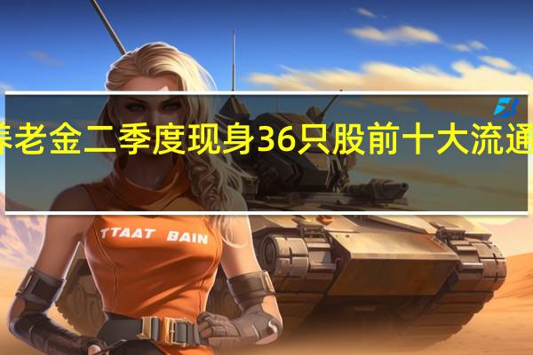 养老金二季度现身36只股前十大流通股东榜