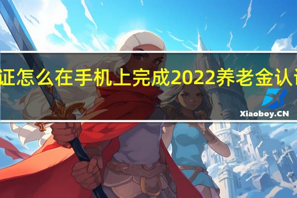 养老金认证怎么在手机上完成　2022养老金认证时间截止日期
