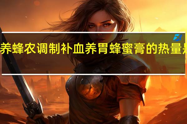 养蜂农 调制补血养胃蜂蜜膏的热量是多少