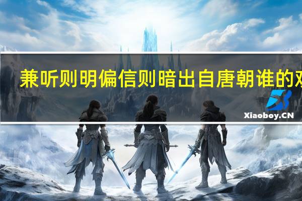 兼听则明偏信则暗出自唐朝谁的观点（兼听则明 偏信则暗出自）