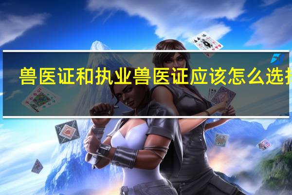 兽医证和执业兽医证应该怎么选择呢