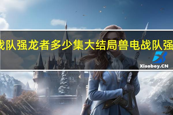兽电战队强龙者多少集大结局 兽电战队强龙者剧场版