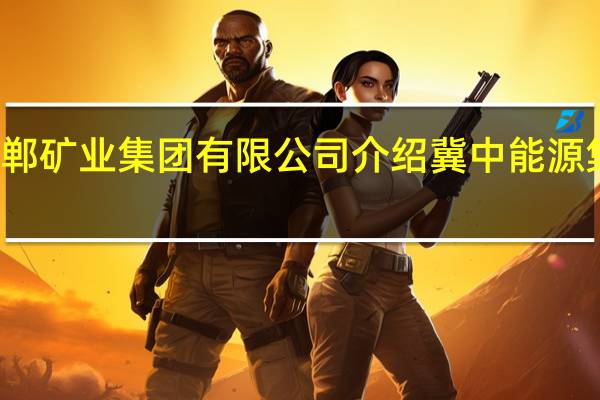 冀中能源邯郸矿业集团有限公司介绍 冀中能源集团有限责任公司