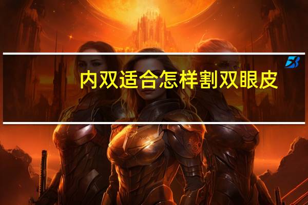 内双适合怎样割双眼皮(内双适合割什么双眼皮)