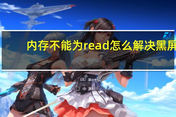 内存不能为read怎么解决黑屏（内存不能为read）