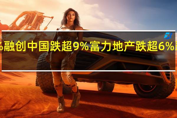 内房股多数下跌世茂集团跌超10%融创中国跌超9%富力地产跌超6%碧桂园、龙湖集团、雅居乐集团跌超5%
