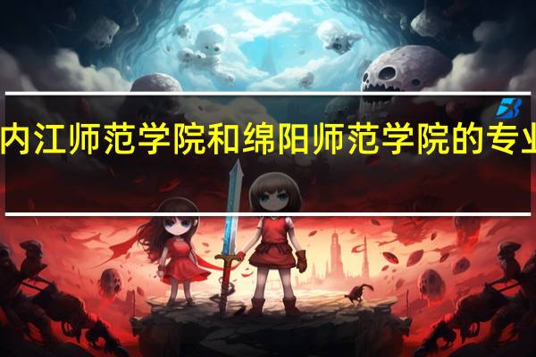 内江师范学院和绵阳师范学院的专业对比