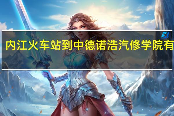 内江火车站到中德诺浩汽修学院有多远