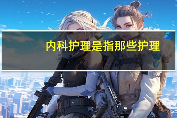 内科护理是指那些护理