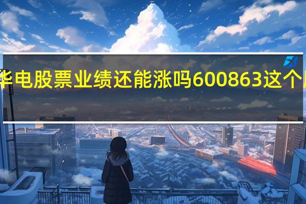 内蒙华电股票业绩还能涨吗 600863这个股票怎么样