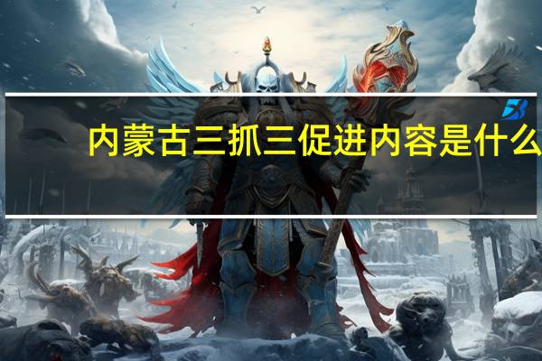 内蒙古三抓三促进内容是什么