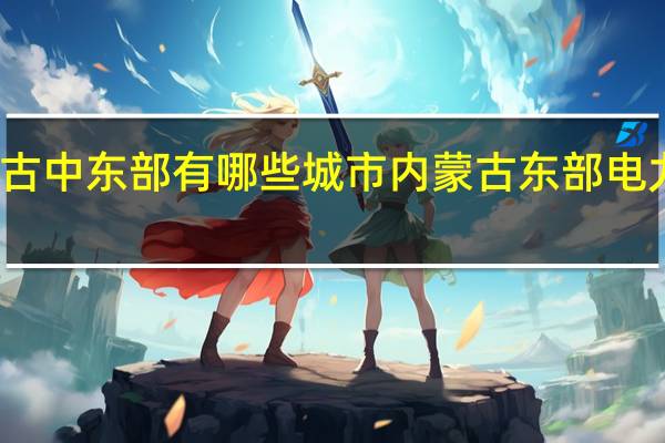 内蒙古中东部有哪些城市 内蒙古东部电力有限公司