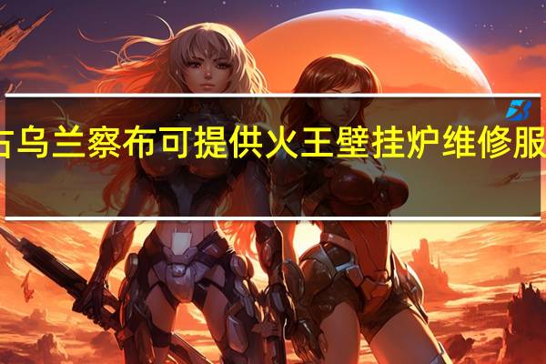 内蒙古乌兰察布可提供火王壁挂炉维修服务地址在哪