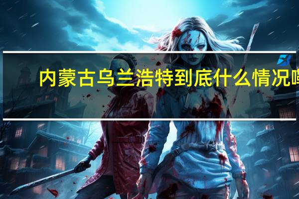 内蒙古乌兰浩特 到底什么情况嘞