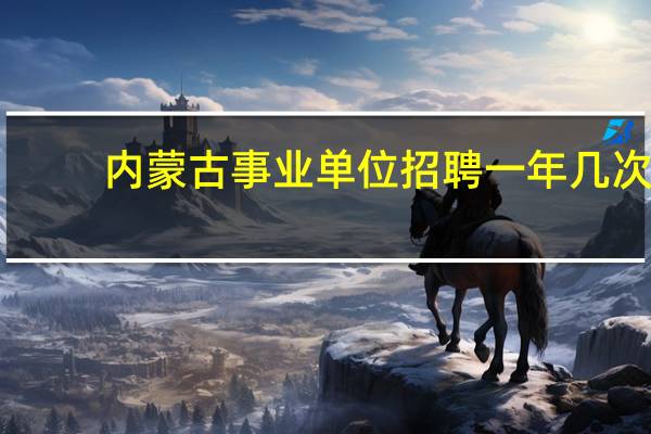 内蒙古事业单位招聘一年几次