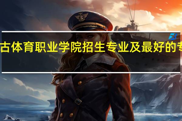 内蒙古体育职业学院招生专业及最好的专业有哪些