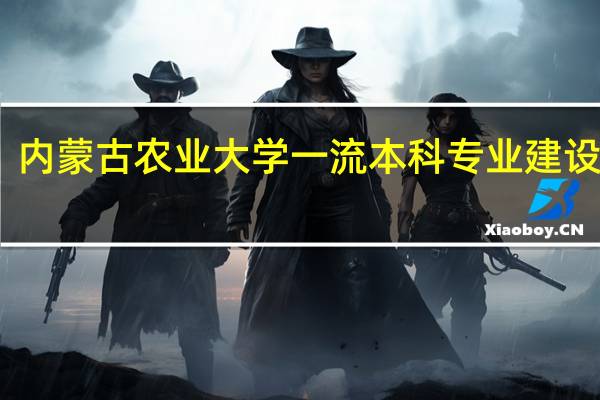 内蒙古农业大学一流本科专业建设名单