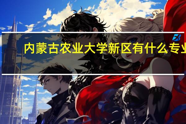 内蒙古农业大学新区有什么专业
