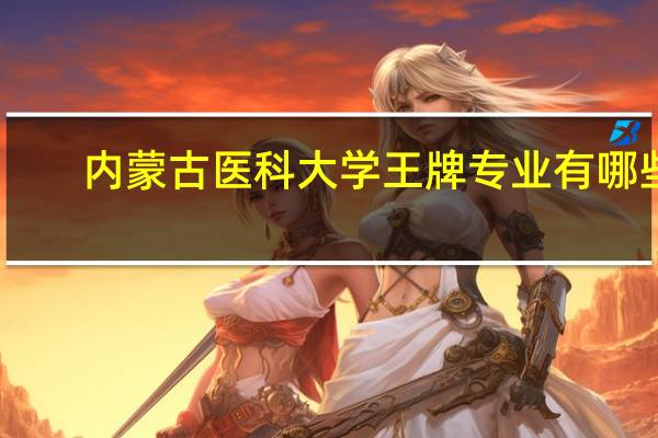 内蒙古医科大学王牌专业有哪些