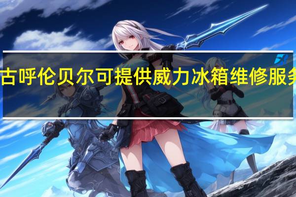 内蒙古呼伦贝尔可提供威力冰箱维修服务地址在哪