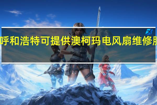 内蒙古呼和浩特可提供澳柯玛电风扇维修服务地址在哪