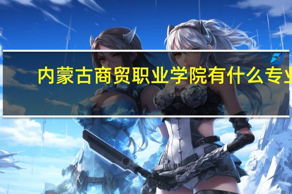内蒙古商贸职业学院有什么专业